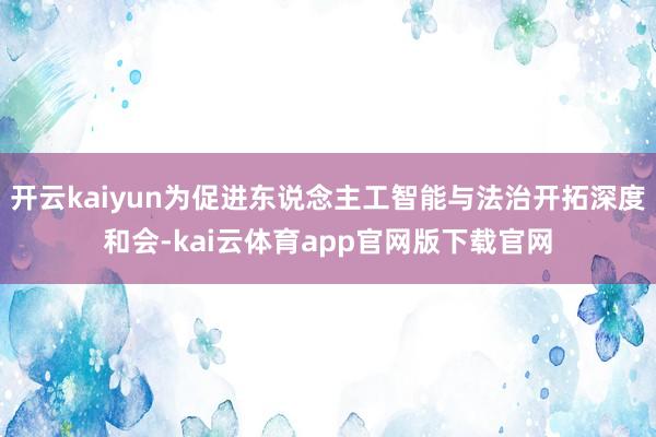 开云kaiyun为促进东说念主工智能与法治开拓深度和会-kai云体育app官网版下载官网