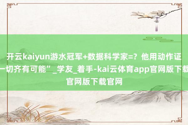 开云kaiyun游水冠军+数据科学家=？他用动作证实“一切齐有可能”_学友_着手-kai云体育app官网版下载官网