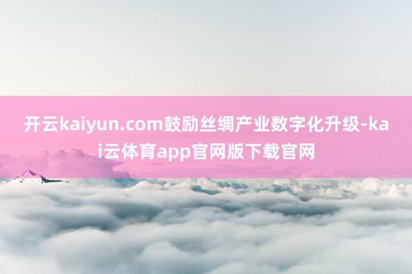 开云kaiyun.com鼓励丝绸产业数字化升级-kai云体育app官网版下载官网