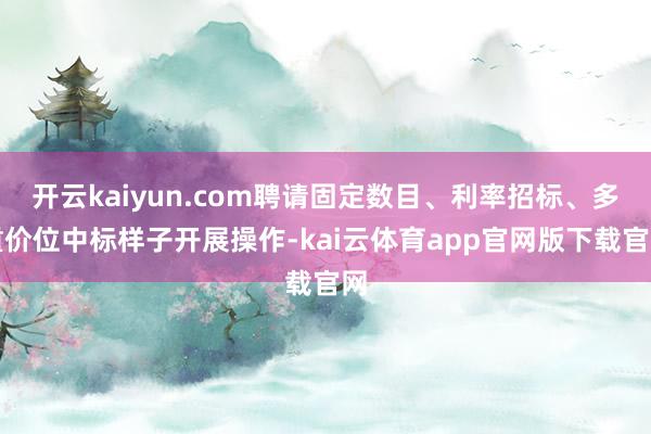 开云kaiyun.com聘请固定数目、利率招标、多重价位中标样子开展操作-kai云体育app官网版下载官网