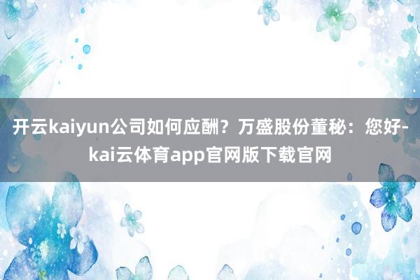 开云kaiyun公司如何应酬？万盛股份董秘：您好-kai云体育app官网版下载官网
