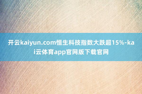 开云kaiyun.com恒生科技指数大跌超15%-kai云体育app官网版下载官网