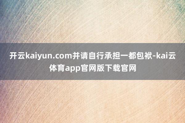 开云kaiyun.com并请自行承担一都包袱-kai云体育app官网版下载官网