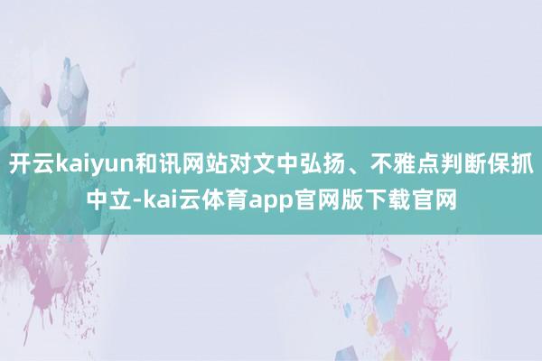 开云kaiyun和讯网站对文中弘扬、不雅点判断保抓中立-kai云体育app官网版下载官网