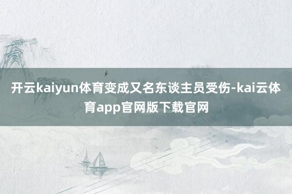 开云kaiyun体育变成又名东谈主员受伤-kai云体育app官网版下载官网