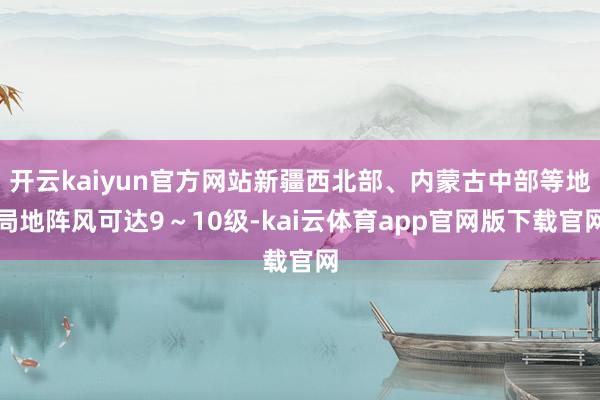开云kaiyun官方网站新疆西北部、内蒙古中部等地局地阵风可达9～10级-kai云体育app官网版下载官网