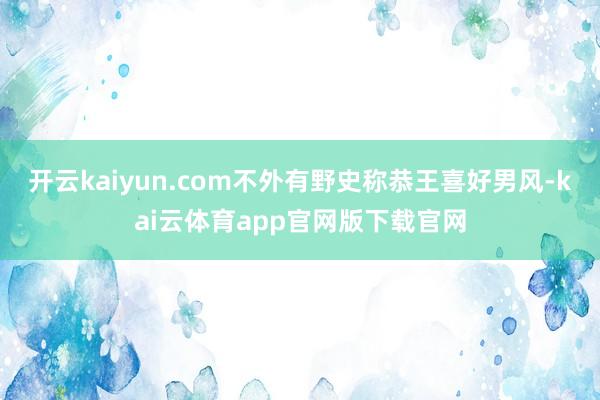 开云kaiyun.com不外有野史称恭王喜好男风-kai云体育app官网版下载官网