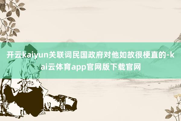 开云kaiyun关联词民国政府对他如故很梗直的-kai云体育app官网版下载官网