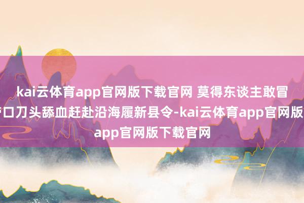 kai云体育app官网版下载官网 莫得东谈主敢冒着拖家带口刀头舔血赶赴沿海履新县令-kai云体育app官网版下载官网