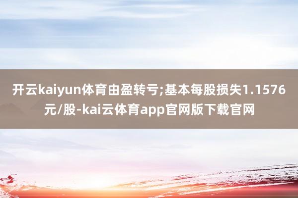 开云kaiyun体育由盈转亏;基本每股损失1.1576元/股-kai云体育app官网版下载官网