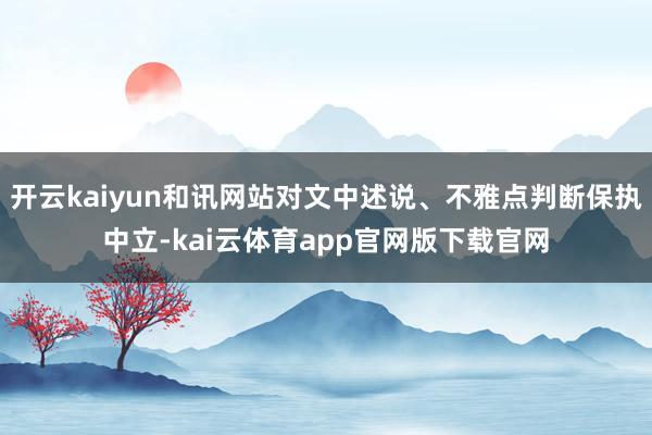 开云kaiyun和讯网站对文中述说、不雅点判断保执中立-kai云体育app官网版下载官网