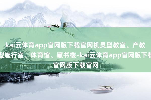 kai云体育app官网版下载官网机灵型教室、产教和会型施行室、体育馆、藏书楼-kai云体育app官网版下载官网