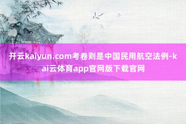 开云kaiyun.com考卷则是中国民用航空法例-kai云体育app官网版下载官网
