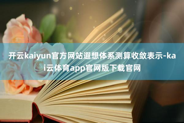 开云kaiyun官方网站遐想体系测算收敛表示-kai云体育app官网版下载官网