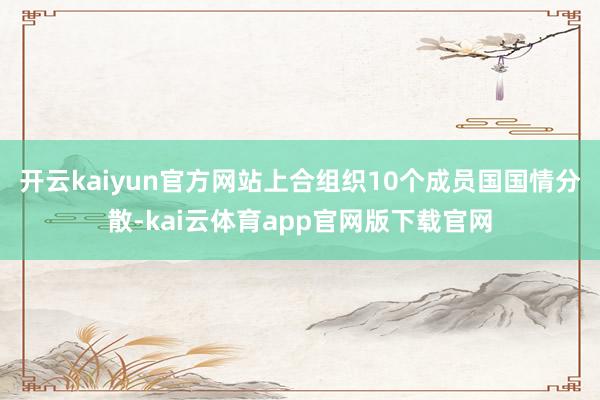 开云kaiyun官方网站上合组织10个成员国国情分散-kai云体育app官网版下载官网