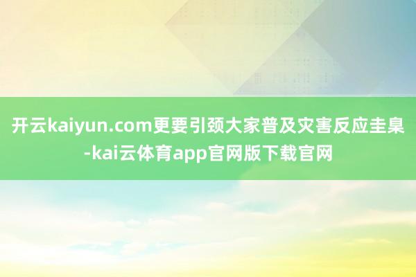 开云kaiyun.com更要引颈大家普及灾害反应圭臬-kai云体育app官网版下载官网