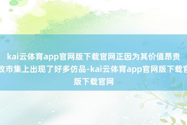 kai云体育app官网版下载官网正因为其价值昂贵导致市集上出现了好多仿品-kai云体育app官网版下载官网