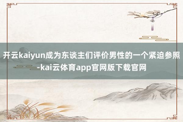 开云kaiyun成为东谈主们评价男性的一个紧迫参照-kai云体育app官网版下载官网
