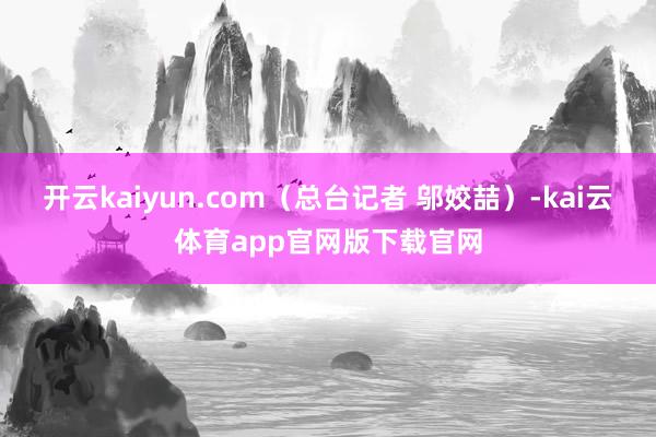 开云kaiyun.com（总台记者 邬姣喆）-kai云体育app官网版下载官网