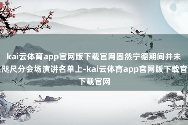 kai云体育app官网版下载官网固然宁德期间并未出咫尺分会场演讲名单上-kai云体育app官网版下载官网