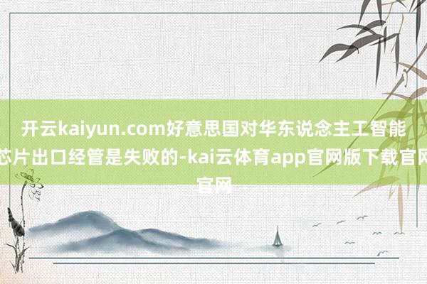 开云kaiyun.com好意思国对华东说念主工智能芯片出口经管是失败的-kai云体育app官网版下载官网