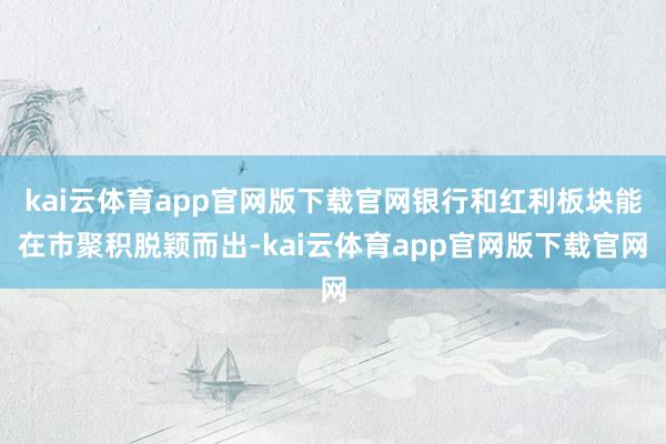 kai云体育app官网版下载官网银行和红利板块能在市聚积脱颖而出-kai云体育app官网版下载官网