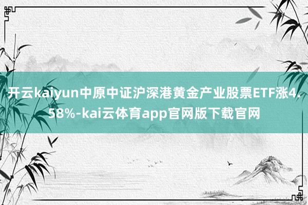 开云kaiyun中原中证沪深港黄金产业股票ETF涨4.58%-kai云体育app官网版下载官网