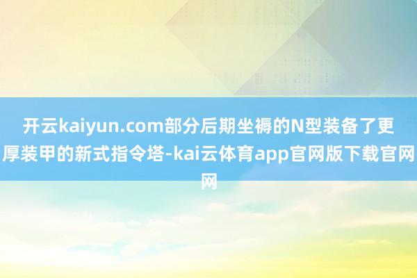 开云kaiyun.com部分后期坐褥的N型装备了更厚装甲的新式指令塔-kai云体育app官网版下载官网