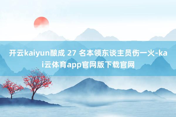 开云kaiyun酿成 27 名本领东谈主员伤一火-kai云体育app官网版下载官网