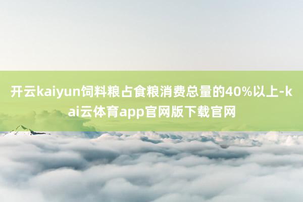 开云kaiyun饲料粮占食粮消费总量的40%以上-kai云体育app官网版下载官网