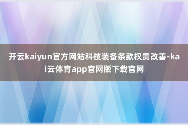 开云kaiyun官方网站科技装备条款权贵改善-kai云体育app官网版下载官网