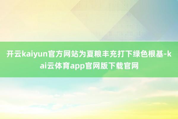 开云kaiyun官方网站为夏粮丰充打下绿色根基-kai云体育app官网版下载官网