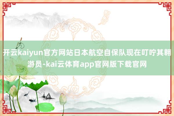 开云kaiyun官方网站日本航空自保队现在叮咛其翱游员-kai云体育app官网版下载官网