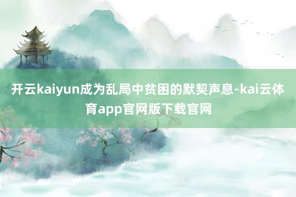 开云kaiyun成为乱局中贫困的默契声息-kai云体育app官网版下载官网