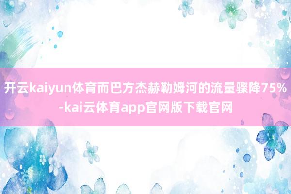 开云kaiyun体育而巴方杰赫勒姆河的流量骤降75%-kai云体育app官网版下载官网