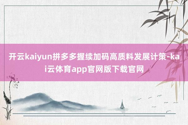 开云kaiyun拼多多握续加码高质料发展计策-kai云体育app官网版下载官网