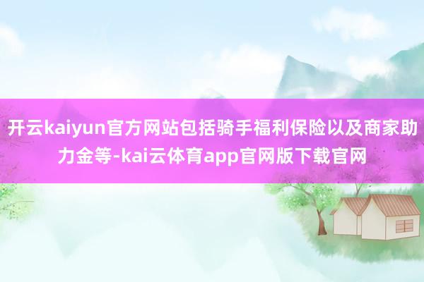 开云kaiyun官方网站包括骑手福利保险以及商家助力金等-kai云体育app官网版下载官网