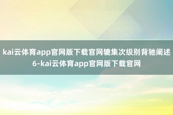 kai云体育app官网版下载官网辘集次级别背驰阐述6-kai云体育app官网版下载官网