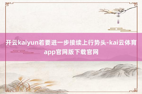 开云kaiyun若要进一步接续上行势头-kai云体育app官网版下载官网