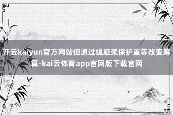 开云kaiyun官方网站但通过螺旋桨保护罩等改变筹算-kai云体育app官网版下载官网