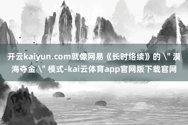开云kaiyun.com就像网易《长时络续》的 