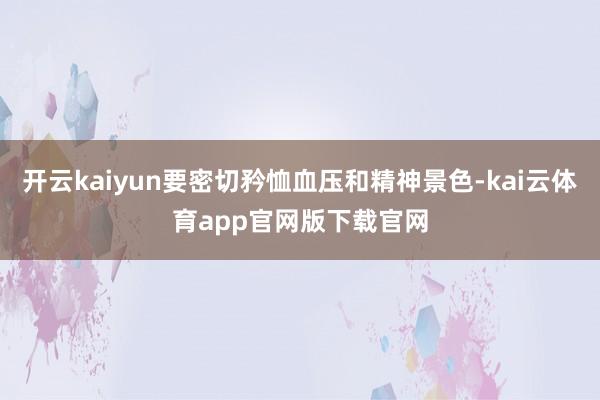 开云kaiyun要密切矜恤血压和精神景色-kai云体育app官网版下载官网