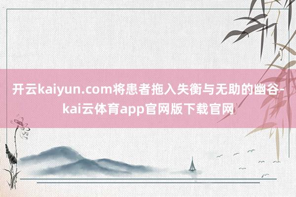 开云kaiyun.com将患者拖入失衡与无助的幽谷-kai云体育app官网版下载官网