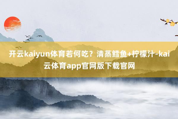 开云kaiyun体育若何吃？清蒸鳕鱼+柠檬汁-kai云体育app官网版下载官网