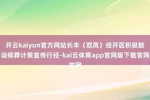 开云kaiyun官方网站长丰（双凤）经开区积极鼓动殡葬计策宣传行径-kai云体育app官网版下载官网