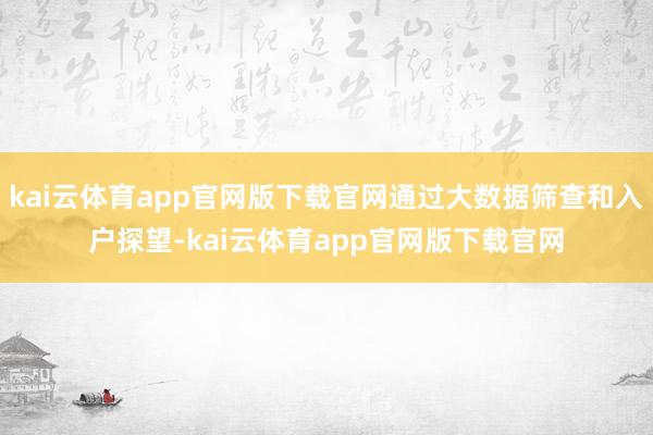 kai云体育app官网版下载官网通过大数据筛查和入户探望-kai云体育app官网版下载官网