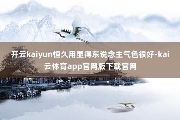 开云kaiyun恒久用显得东说念主气色很好-kai云体育app官网版下载官网
