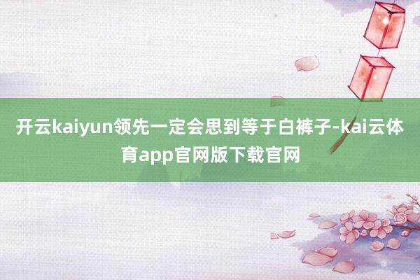 开云kaiyun领先一定会思到等于白裤子-kai云体育app官网版下载官网