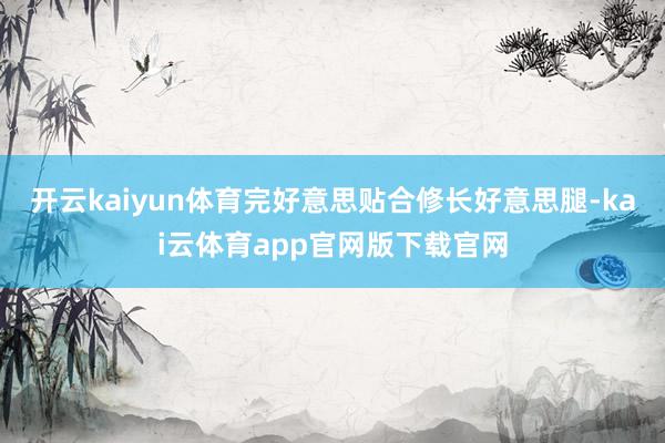 开云kaiyun体育完好意思贴合修长好意思腿-kai云体育app官网版下载官网