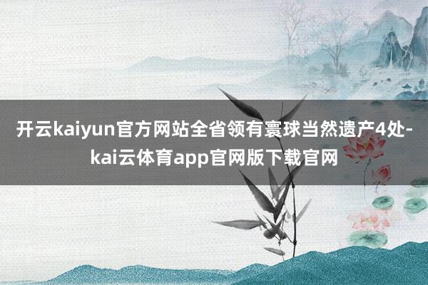 开云kaiyun官方网站全省领有寰球当然遗产4处-kai云体育app官网版下载官网